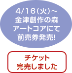 2013/4/16（火）～ 金津創作の森アートコアにて前売券発売！
